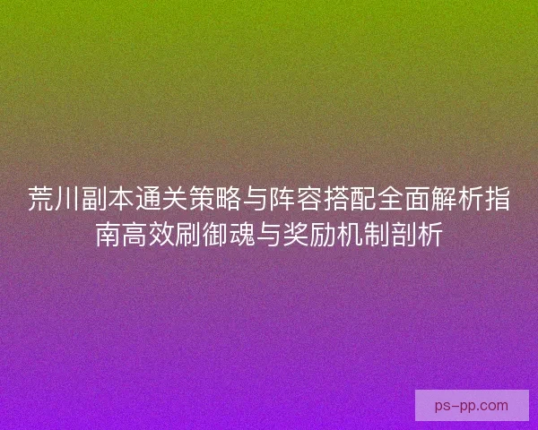 荒川副本通关策略与阵容搭配全面解析指南高效刷御魂与奖励机制剖析 荒川副本通关策略与阵容搭配全面解析指南高效刷御魂与奖励机制剖析
