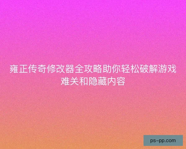 雍正传奇修改器全攻略助你轻松破解游戏难关和隐藏内容