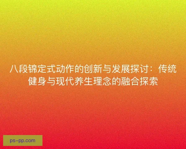 八段锦定式动作的创新与发展探讨：传统健身与现代养生理念的融合探索