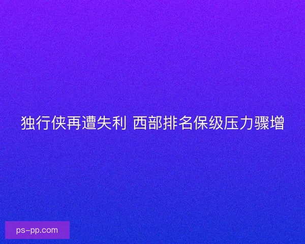 独行侠再遭失利 西部排名保级压力骤增