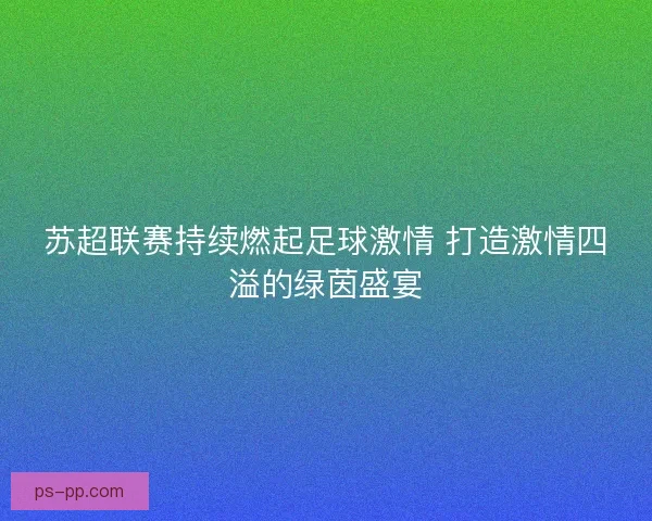 苏超联赛持续燃起足球激情 打造激情四溢的绿茵盛宴