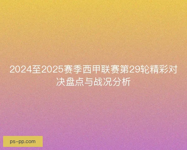 2024至2025赛季西甲联赛第29轮精彩对决盘点与战况分析
