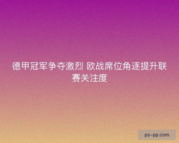 德甲冠军争夺激烈 欧战席位角逐提升联赛关注度