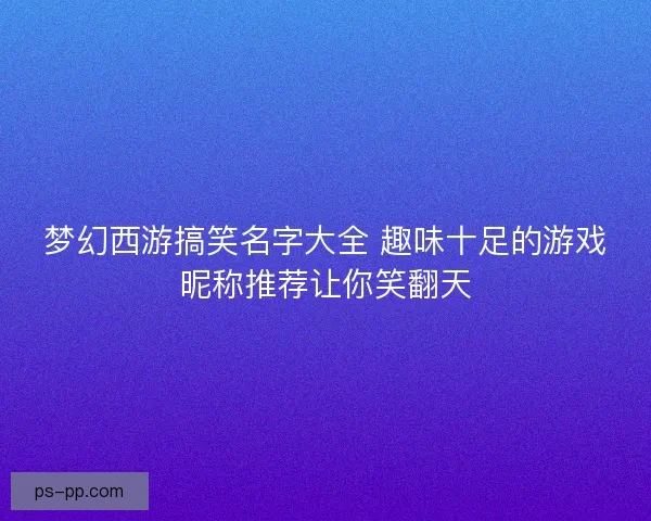 梦幻西游搞笑名字大全 趣味十足的游戏昵称推荐让你笑翻天