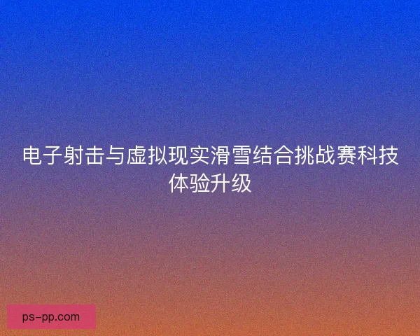电子射击与虚拟现实滑雪结合挑战赛科技体验升级