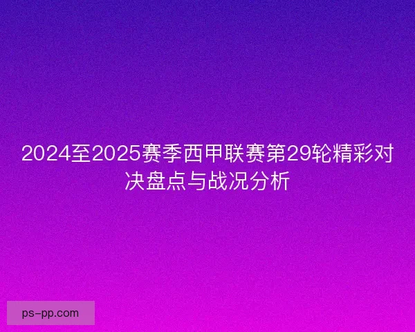 2024至2025赛季西甲联赛第29轮精彩对决盘点与战况分析