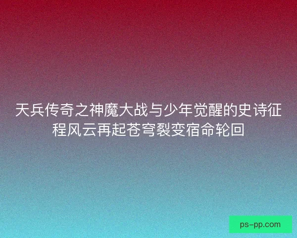 天兵传奇之神魔大战与少年觉醒的史诗征程风云再起苍穹裂变宿命轮回