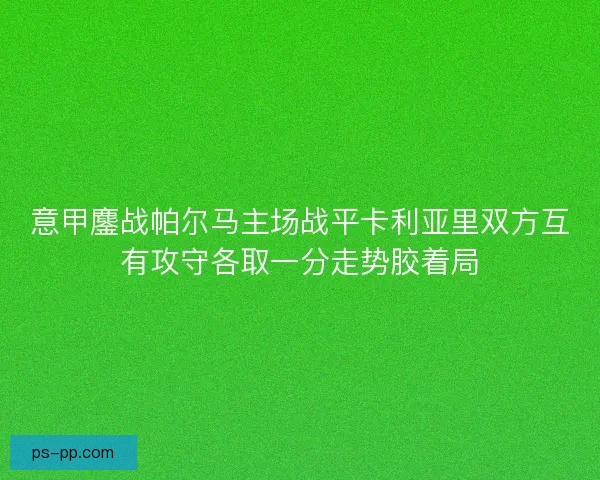 意甲鏖战帕尔马主场战平卡利亚里双方互有攻守各取一分走势胶着局