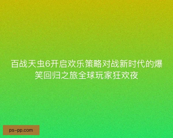 百战天虫6开启欢乐策略对战新时代的爆笑回归之旅全球玩家狂欢夜 百战天虫6开启欢乐策略对战新时代的爆笑回归之旅全球玩家狂欢夜