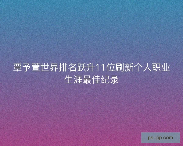 覃予萱世界排名跃升11位刷新个人职业生涯最佳纪录