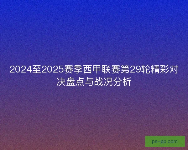 2024至2025赛季西甲联赛第29轮精彩对决盘点与战况分析 2024至2025赛季西甲联赛第29轮精彩对决盘点与战况分析