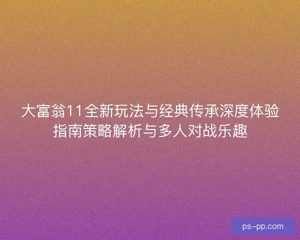 大富翁11全新玩法与经典传承深度体验指南策略解析与多人对战乐趣