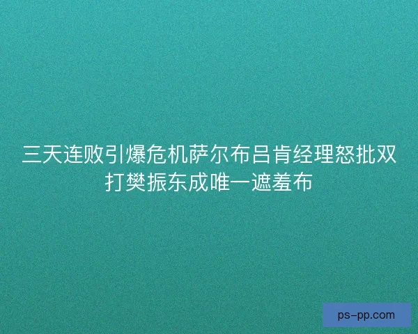三天连败引爆危机萨尔布吕肯经理怒批双打樊振东成唯一遮羞布 三天连败引爆危机萨尔布吕肯经理怒批双打樊振东成唯一遮羞布