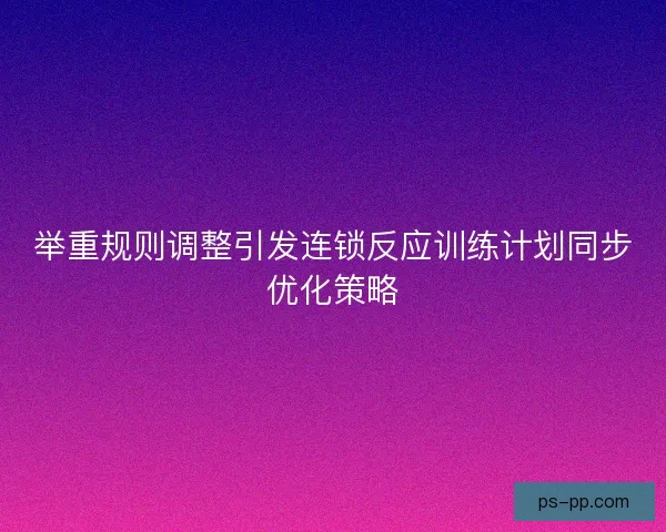 举重规则调整引发连锁反应训练计划同步优化策略 举重规则调整引发连锁反应训练计划同步优化策略