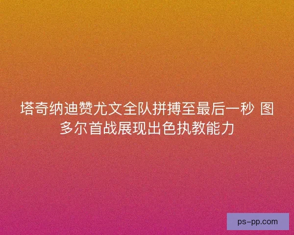 塔奇纳迪赞尤文全队拼搏至最后一秒 图多尔首战展现出色执教能力 塔奇纳迪赞尤文全队拼搏至最后一秒 图多尔首战展现出色执教能力