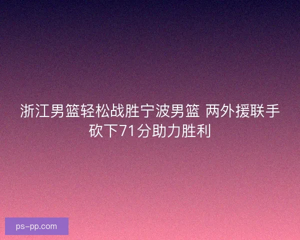 浙江男篮轻松战胜宁波男篮 两外援联手砍下71分助力胜利