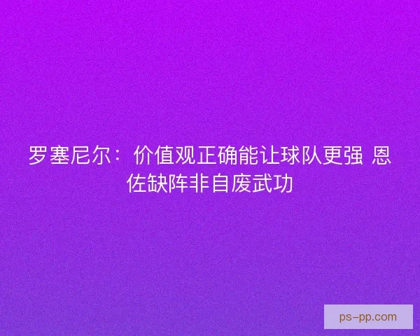 罗塞尼尔：价值观正确能让球队更强 恩佐缺阵非自废武功
