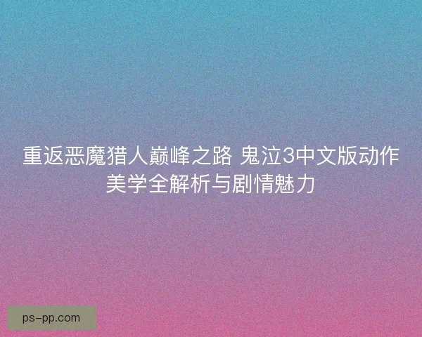 重返恶魔猎人巅峰之路 鬼泣3中文版动作美学全解析与剧情魅力 重返恶魔猎人巅峰之路 鬼泣3中文版动作美学全解析与剧情魅力