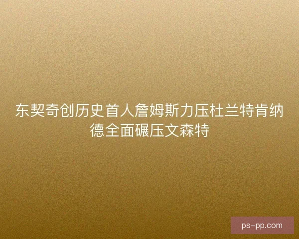 东契奇创历史首人詹姆斯力压杜兰特肯纳德全面碾压文森特