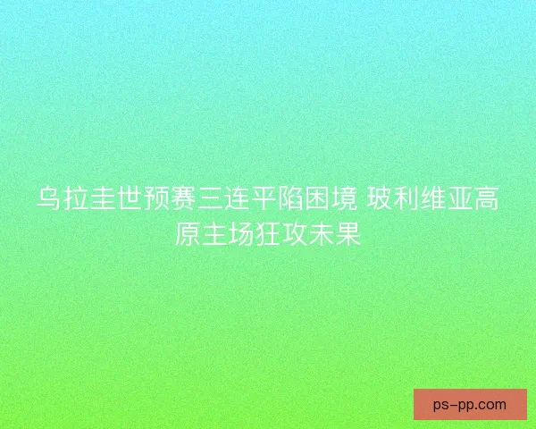 乌拉圭世预赛三连平陷困境 玻利维亚高原主场狂攻未果