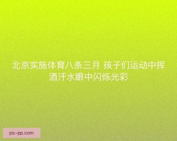 北京实施体育八条三月 孩子们运动中挥洒汗水眼中闪烁光彩