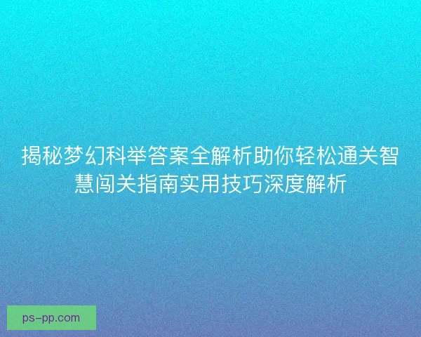 揭秘梦幻科举答案全解析助你轻松通关智慧闯关指南实用技巧深度解析