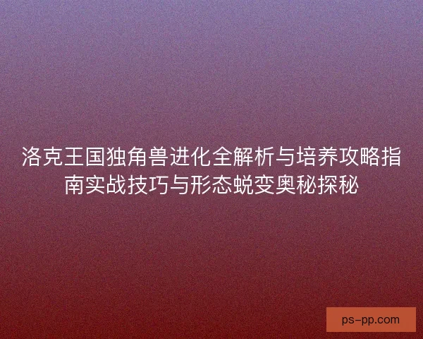 洛克王国独角兽进化全解析与培养攻略指南实战技巧与形态蜕变奥秘探秘